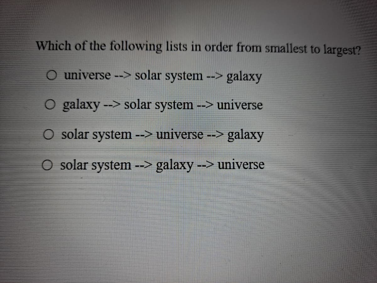 Which of the following lists in order from smallest to largest?
O universe --> solar system --> galaxy
O galaxy --> solar system --> universe
O solar system --> universe --> galaxy
solar system --> galaxy --> universe
