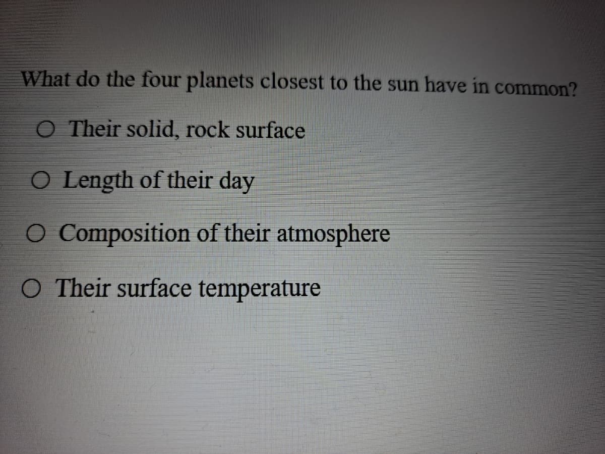 What do the four planets closest to the sun have in common?
O Their solid, rock surface
O Length of their day
O Composition of their atmosphere
O Their surface temperature
