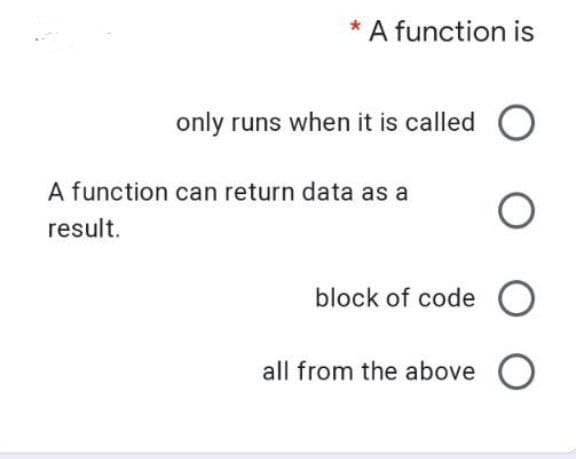 * A function is
only runs when it is called O
O
block of code
all from the above O
A function can return data as a
result.