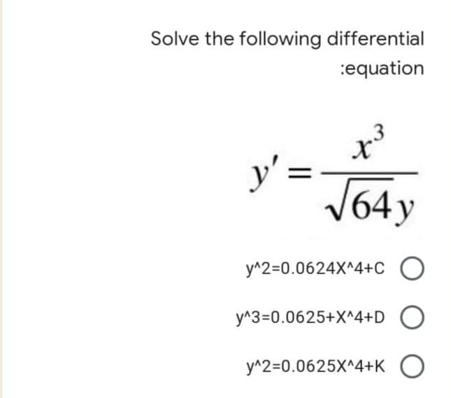 Solve the following differential
:equation
y' = √64y
y^2=0.0624x^4+CO
y^3=0.0625+X^4+D O
y^2=0.0625X^4+K O
43