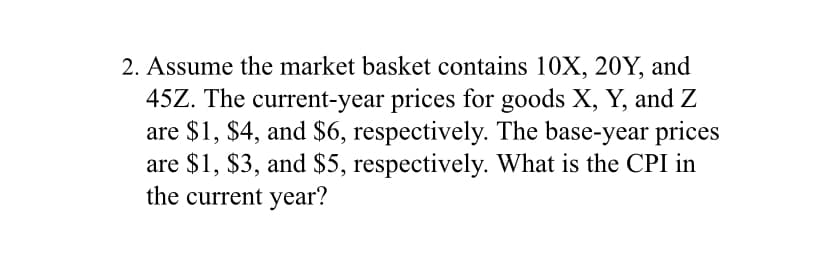Assume the market basket contains 10X, 20Y, and
45Z. The current-year prices for goods X, Y, and Z
are $1, $4, and $6, respectively. The base-year prices
are $1, $3, and $5, respectively. What is the CPI in
the current year?
