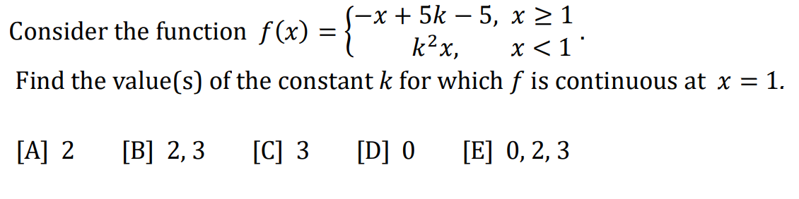 -x+ 5k − 5, x ≥ 1
k²x,
x < 1
Find the value(s) of the constant k for which ƒ is continuous at x = 1.
[D] 0
Consider the function f(x) = {
[A] 2
[B] 2,3 [C] 3
[E] 0, 2, 3