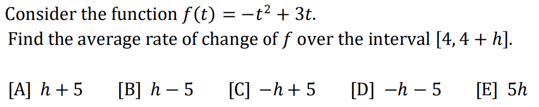 Consider the function f(t) = −t² + 3t.
Find the average rate of change of f over the interval [4, 4 + h].
[A] h+5 [B] h - 5
[C] -h+5
[D] -h-5
[E] 5h
