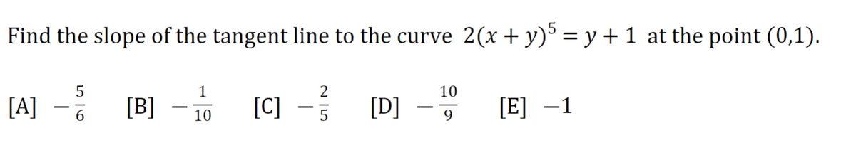 Find the slope of the tangent line to the curve 2(x + y)5 = y + 1 at the point (0,1).
5
2
[A] - //
[C] - 1²/1
5
[B] - 17/0
[D]
10
9
[E] −1