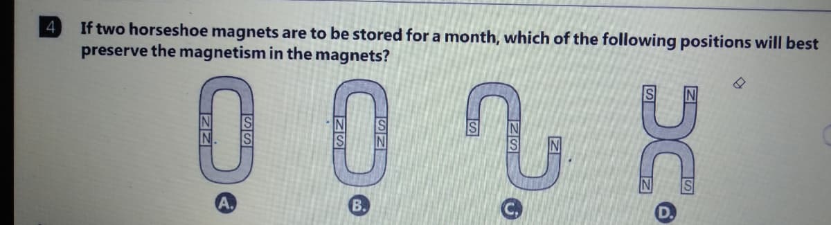 If two horseshoe magnets are to be stored for a month, which of the following positions will best
preserve the magnetism in the magnets?
00
В.
