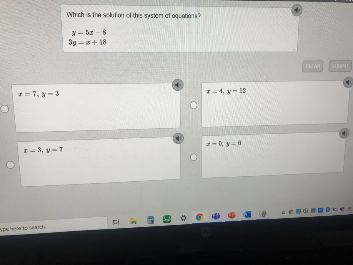 Which is the solution of this system of equations?
y = 5x - 8
3y = x+18
CLEAR
SUBMIT
x = 7, y = 3
x = 4, y = 12
x = 3, y = 7
x = 0, y= 6
ype here to search
