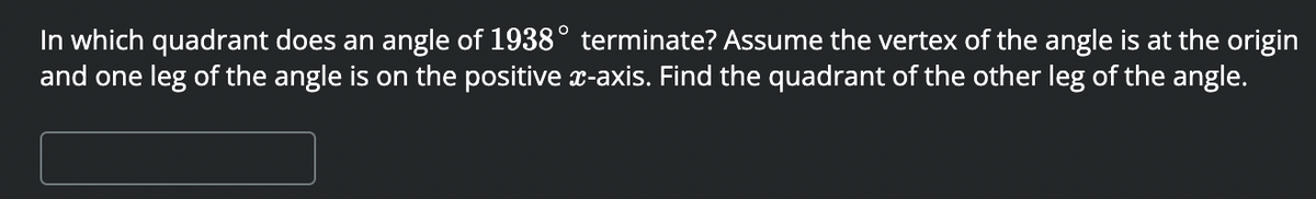 In which quadrant does an angle of 1938° terminate? Assume the vertex of the angle is at the origin
and one leg of the angle is on the positive x-axis. Find the quadrant of the other leg of the angle.
