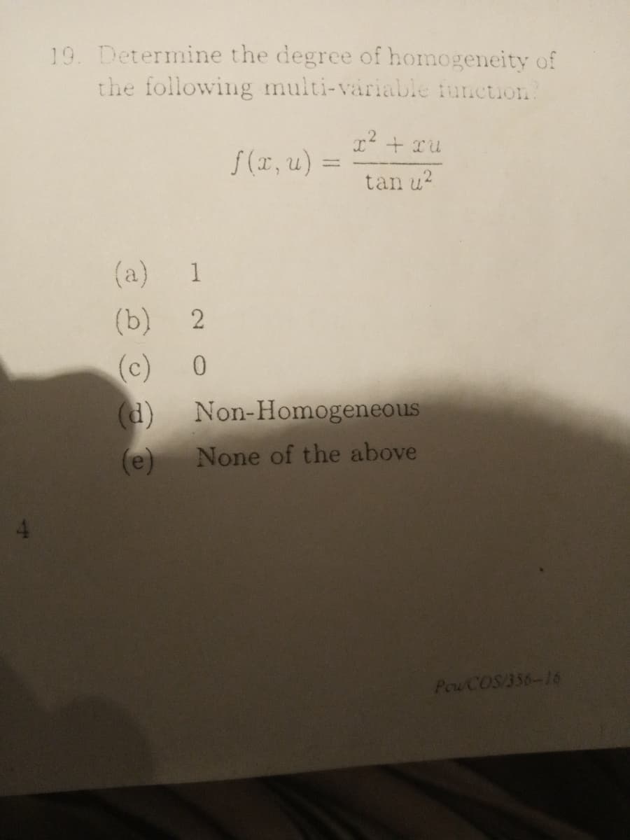 19. Determine the degree of homogeneity of
the following multi-variable tunction
f (x, u) =
tan u?
(a)
1
(b)
(c)
(d) Non-Homogeneous
(e)
None of the above
Pow COS/356-16
