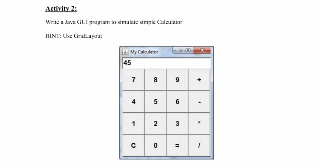 Activity 2:
Write a Java GUI program to simulate simple Calculator
HINT: Use GridLayout
E My Calculator
45
7
9.
4
6
1
2
