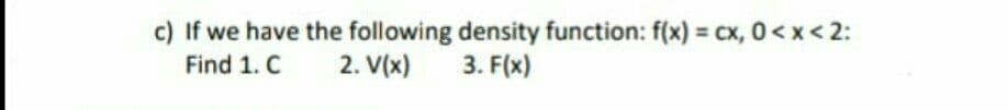 c) If we have the following density function: f(x) = cx, 0< x< 2:
Find 1. C
2. V(x)
3. F(x)
