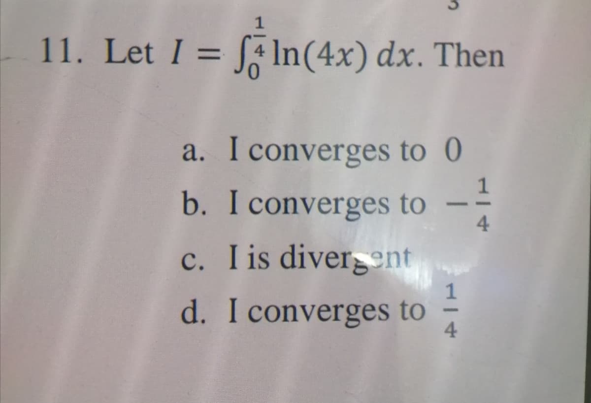 11. Let I = f In(4x) dx. Then
%3D
a. I converges to 0
b. I converges to --
c. I is divergent
d. I converges to
1
4.
114
