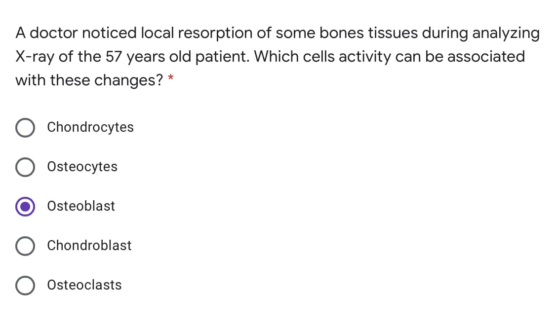 A doctor noticed local resorption of some bones tissues during analyzing
X-ray of the 57 years old patient. Which cells activity can be associated
with these changes? *
Chondrocytes
Osteocytes
Osteoblast
Chondroblast
Osteoclasts
