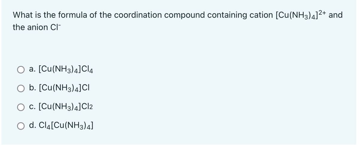 What is the formula of the coordination compound containing cation [Cu(NH3)4]²+ and
the anion Cl-
a. [Cu(NH3)4]CI4
O b. [Cu(NH3)4]CI
O c. [Cu(NH3)4]Cl2
d. ClĄ[Cu(NH3)4]
