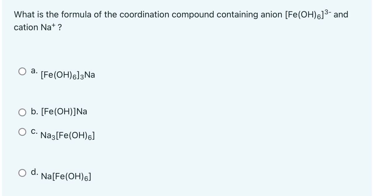 What is the formula of the coordination compound containing anion [Fe(OH)6]3- and
cation Na+ ?
а.
[Fe(OH)6]3Na
O b. [Fe(OH)]Na
Ос.
O C. Nag[Fe(OH)6]
O d. Na[Fe(OH)6]
