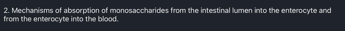 2. Mechanisms of absorption of monosaccharides from the intestinal lumen into the enterocyte and
from the enterocyte into the blood.