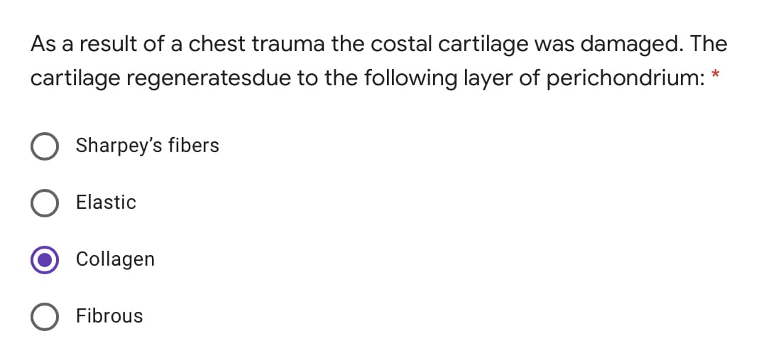 As a result of a chest trauma the costal cartilage was damaged. The
cartilage regeneratesdue to the following layer of perichondrium: *
Sharpey's fibers
Elastic
Collagen
Fibrous

