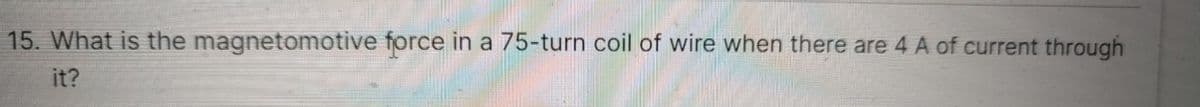 15. What is the magnetomotive force in a 75-turn coil of wire when there are 4 A of current through
it?