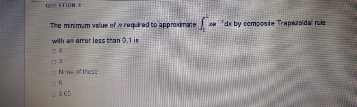 QUESTION 4
The minimum value of n required to approximate
xe
dx by composite Trapezoidal rule
with an error less than 0.1 is
0 4
O None of these
O 5
O 3.65
