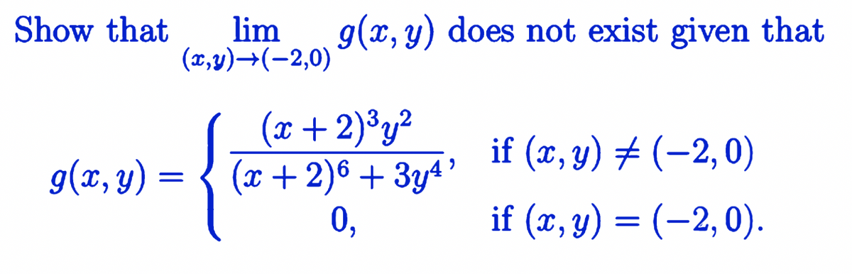 Show that
lim
(x,v)→(-2,0)
g(x, y) does not exist given that
(x + 2)³y?
g(x, y) = { (x +2)6 + 3y4 '
0,
if (x, y) # (-2,0)
if (x, y) = (–2,0).
