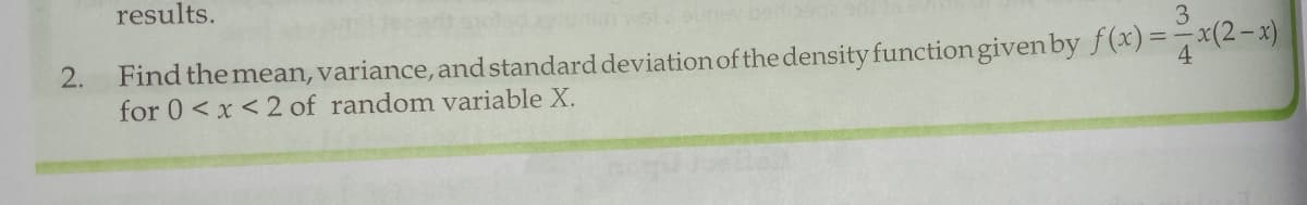 results.
wsisunev bebe
Find the mean, variance, and standard deviation of the density function given by f(x) =7x(2- x)
for 0<x <2 of random variable X.
2.
