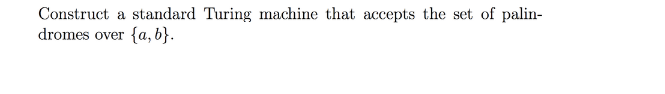 Construct a standard Turing machine that accepts the set of palin-
dromes over {a,b}.
