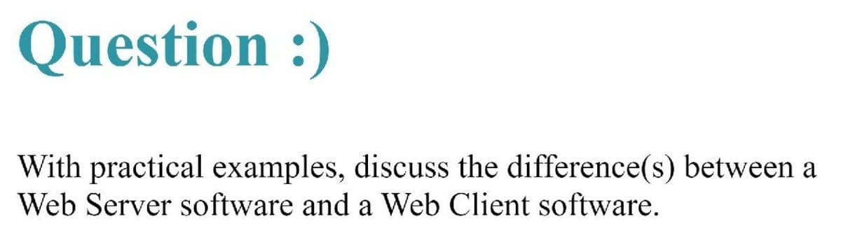 Question :)
With practical examples, discuss the difference(s) between a
Web Server software and a Web Client software.
