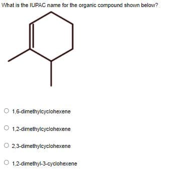 What is the IUPAC name for the organic compound shown below?
O
1,6-dimethylcyclohexene
O 1,2-dimethylcyclohexene
2,3-dimethylcyclohexene
O 1,2-dimethyl-3-cyclohexene
