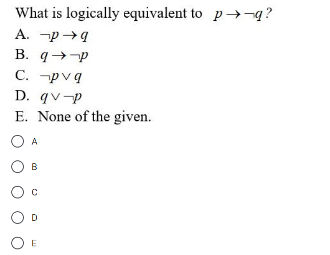 What is logically equivalent to p→¬q?
A. -p→1
B. q→-P
С. руд
D. qv-P
E. None of the given.
O A
А
E

