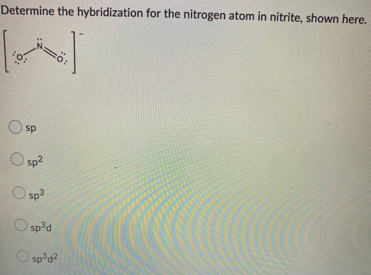 Determine the hybridization for the nitrogen atom in nitrite, shown here.
sp
sp2
Sp3
O sp°d
O sp³d2.
