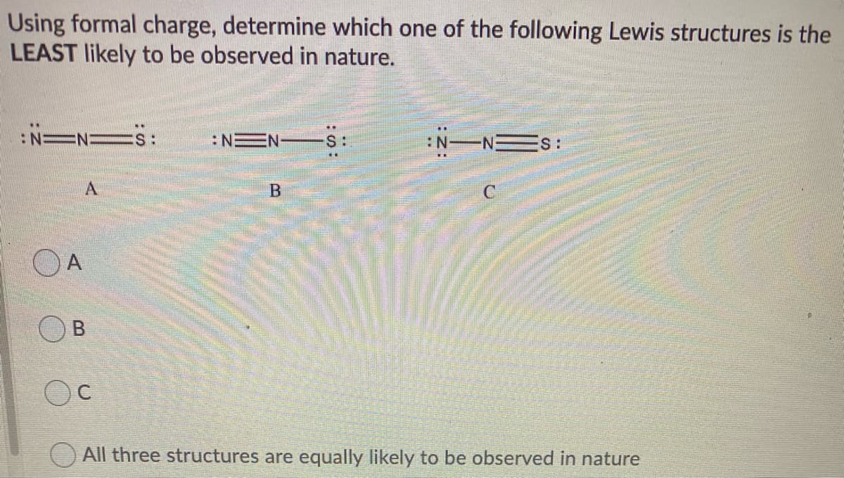 Using formal charge, determine which one of the following Lewis structures is the
LEAST likely to be observed in nature.
:NEN-
S:
:N NES:
A
OA
O All three structures are equally likely to be observed in nature

