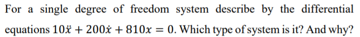 For a single degree of freedom system describe by the differential
equations 10* + 200x + 810x = 0. Which type of system is it? And why?
