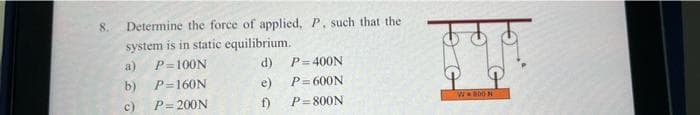 8.
Determine the force of applied, P. such that the
system is in static equilibrium.
P=100N
d)
P=400N
b)
P=160N
e)
P=600N
(c)
P=200N
f) P=800N
WB00N