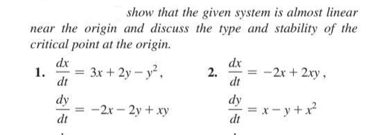 show that the given system is almost linear
near the origin and discuss the type and stability of the
critical point at the origin.
dx
1.
dt
3x + 2y - y,
dx
2.
dt
–2x + 2xy,
dy
= -2x - 2y + xy
dt
dy
= x- y+x
dt
