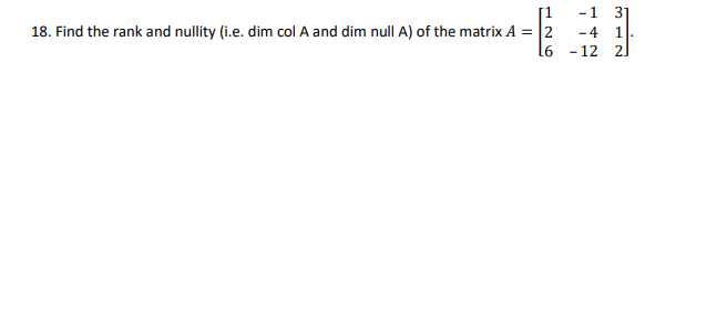 [1
-1 3
18. Find the rank and nullity (i.e. dim col A and dim null A) of the matrix A = |2
- 4
- 12 2.
