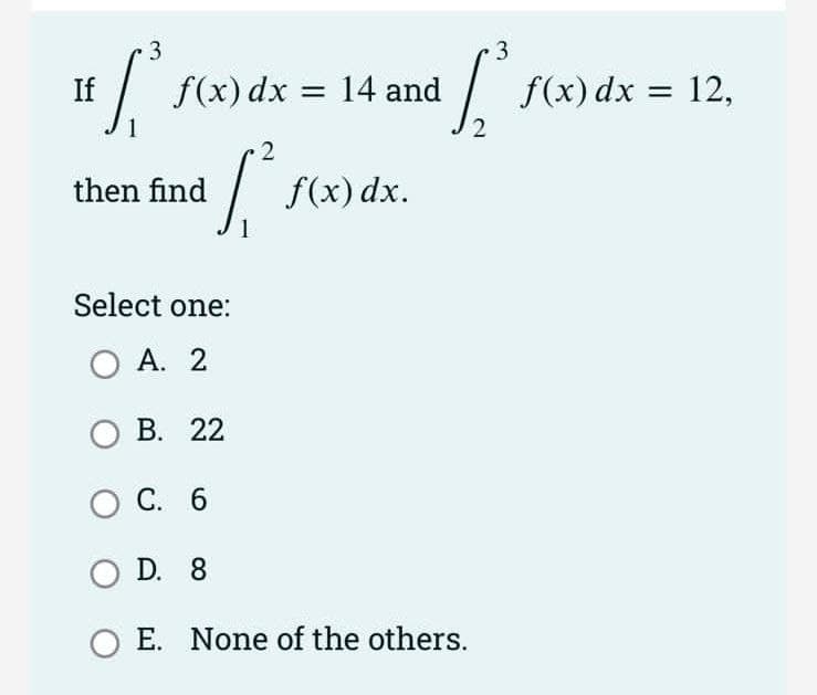 3
3
If
f(x) dx = 14 and
f(x) dx = 12,
%3D
%3D
2
then find
f(x) dx.
Select one:
A. 2
О В. 22
ОС. 6
D. 8
E. None of the others.
