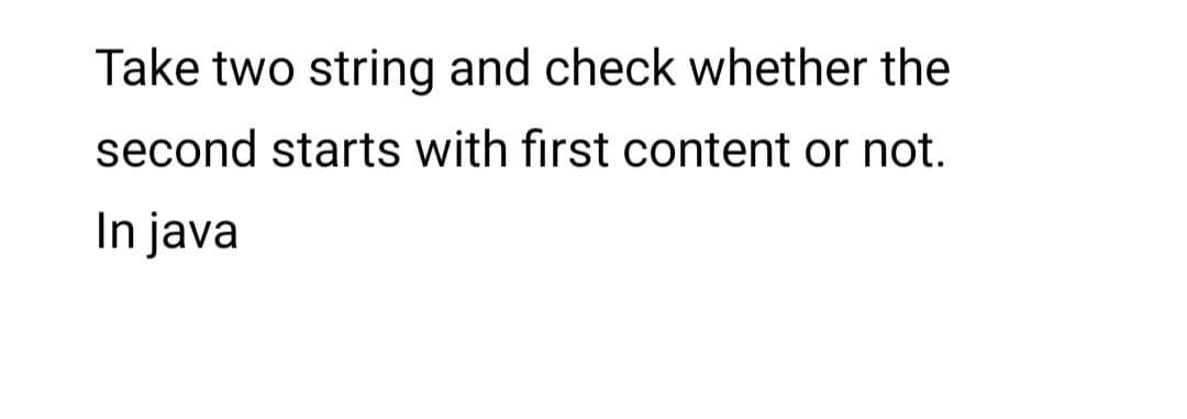 Take two string and check whether the
second starts with first content or not.
In java
