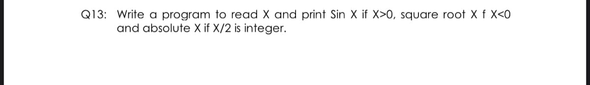Q13: Write a program to read X and print Sin X if X>0, square root X f X<0
and absolute X if X/2 is integer.
