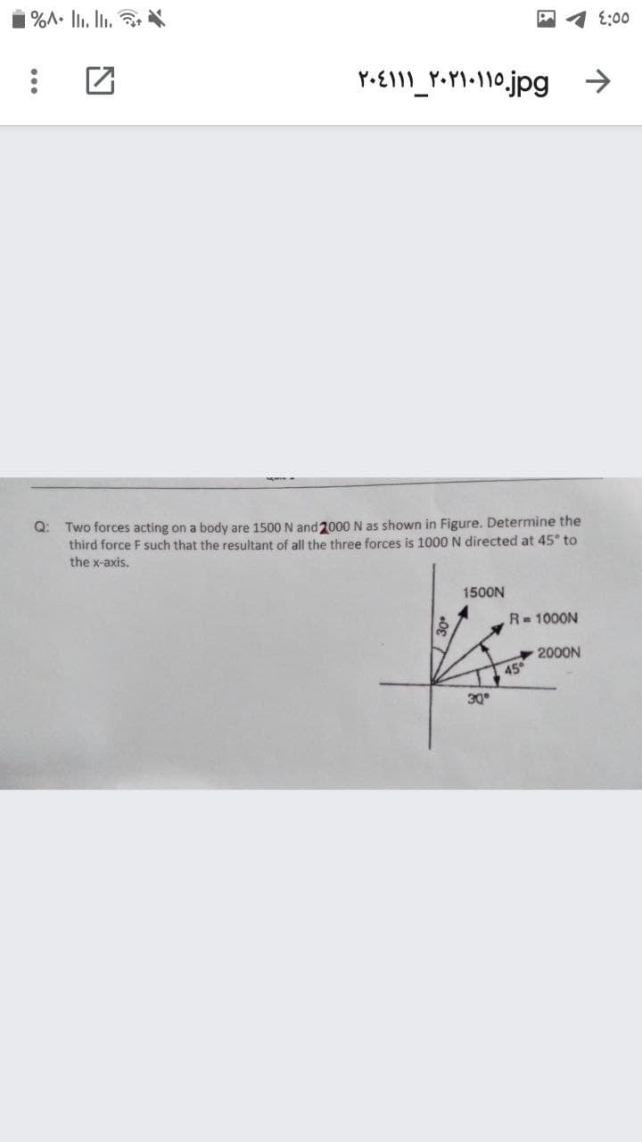 %A. lIi. ln.
E:00
Q: Two forces acting on a body are 1500 N and 2000 N as shown in Figure. Determine the
third force F such that the resultant of all the three forces is 1000 N directed at 45 to
the x-axis.
1500N
R= 1000N
2000N
45
30°
