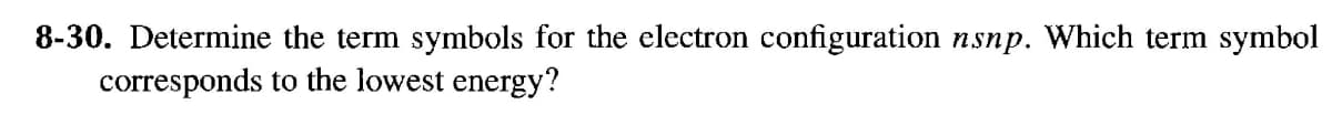 8-30. Determine the term symbols for the electron configuration nsnp. Which term symbol
corresponds to the lowest energy?