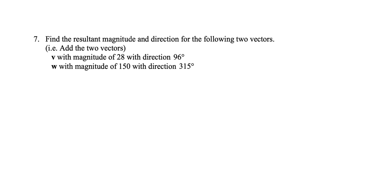 7. Find the resultant magnitude and direction for the following two vectors.
(i.e. Add the two vectors)
v with magnitude of 28 with direction 96°
w with magnitude of 150 with direction 315°
