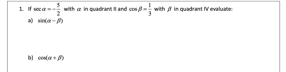 5
with a in quadrant Il and cos B :
2
1
with B in quadrant IV evaluate:
3
1. If seca =
a) sin(α- β)
b) cos(a + B)
