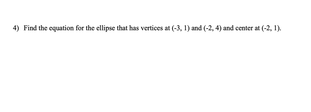 4) Find the equation for the ellipse that has vertices at (-3, 1) and (-2, 4) and center at (-2, 1).