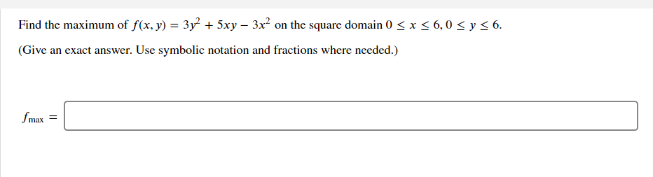 Find the maximum of f(x, y) = 3y² + 5xy – 3x² on the square domain 0 < x < 6,0 < y < 6.
(Give an exact answer. Use symbolic notation and fractions where needed.)
f max =
