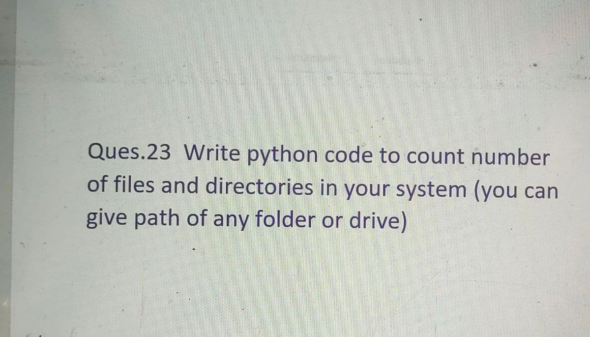 Ques.23 Write python code to count number
of files and directories in your system (you can
give path of any folder or drive)