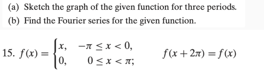 (a) Sketch the graph of the given function for three periods.
(b) Find the Fourier series for the given function.
-π<x< 0,
х,
15. f(x) =
0,
f(x+2n) = f(x)
0 <x < n;
