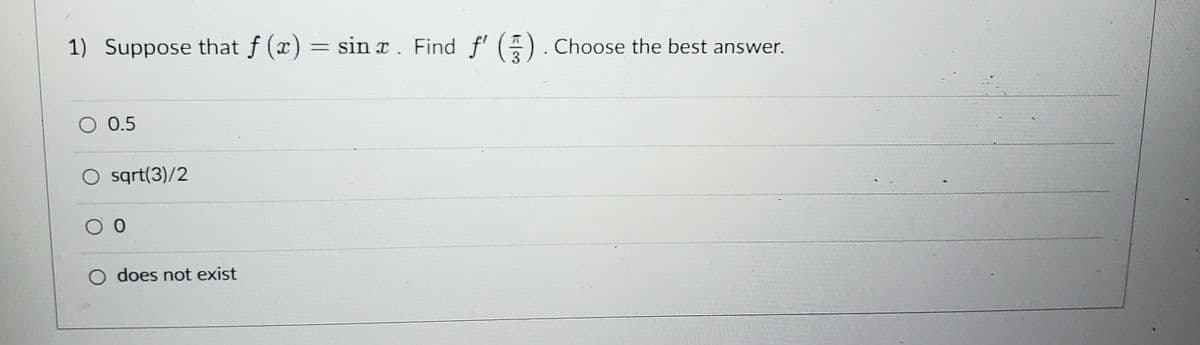 1) Suppose that f (x) = sinx. Find f' (). Choose the best answer.
O 0.5
O sqrt(3)/2
O 0
O does not exist