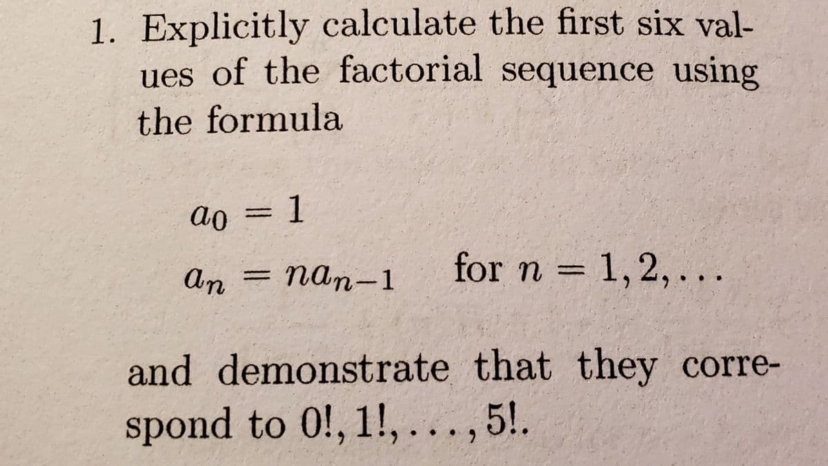 1. Explicitly calculate the first six val-
ues of the factorial sequence using
the formula
ao3D1
=D1
An
= nan-1
for n = 1,2, ...
and demonstrate that they corre-
spond to 0!, 1!,.
