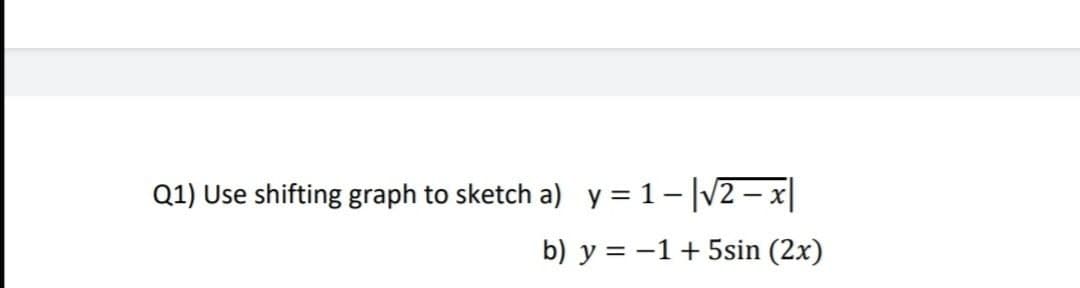 Q1) Use shifting graph to sketch a) y = 1-|V2 – x|
b) y = -1 + 5sin (2x)
