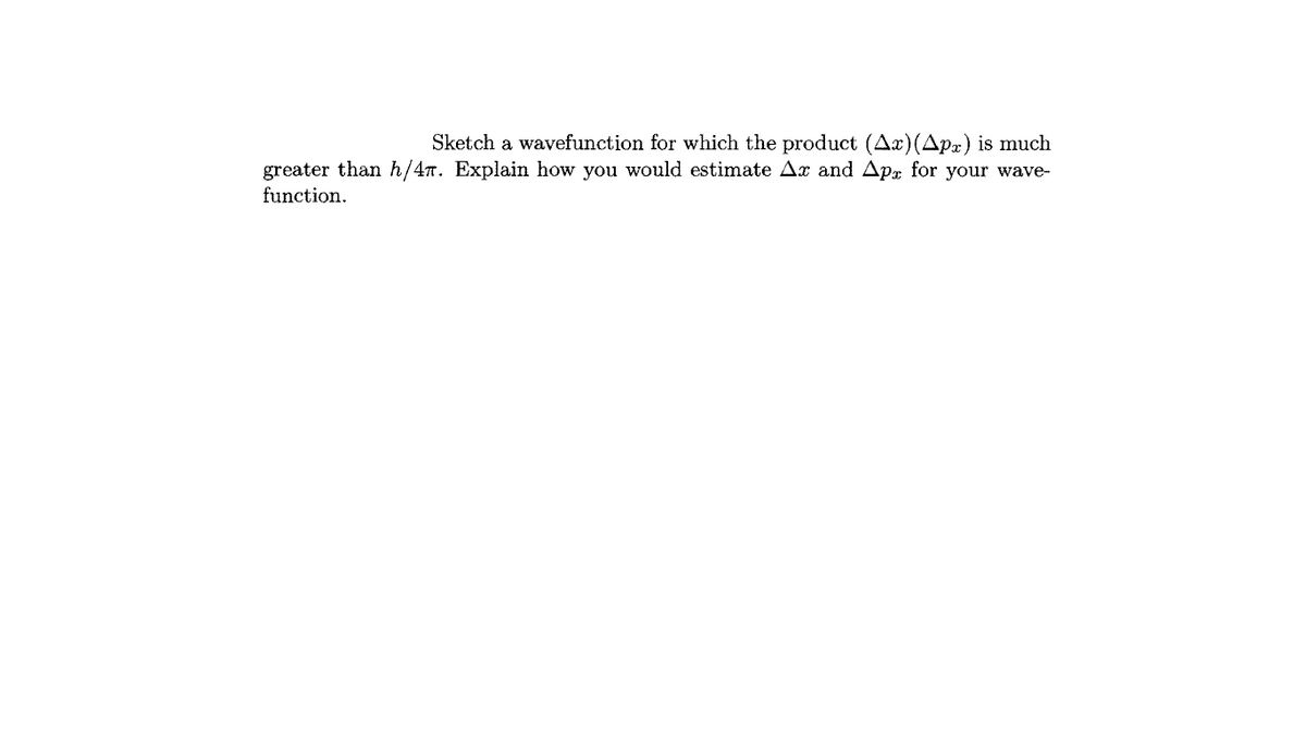 Sketch a wavefunction for which the product (Ax)(Apx) is much
greater than h/4T. Explain how you would estimate Ax and Apr for your wave-
function.
