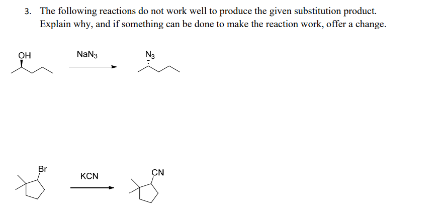 3. The following reactions do not work well to produce the given substitution product.
Explain why, and if something can be done to make the reaction work, offer a change.
OH
NaN3
N3
Br
CN
KCN

